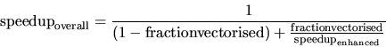\begin{displaymath}{\rm speedup}_{\rm overall} = \frac{1}{(1 - {\rm fraction vec...
...
\frac{\rm fraction vectorised}{{\rm speedup}_{\rm enhanced}}}
\end{displaymath}